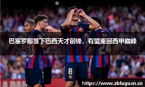 巴塞罗那签下巴西天才前锋，有望重回西甲巅峰