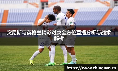 突尼斯与英格兰精彩对决全方位直播分析与战术解析