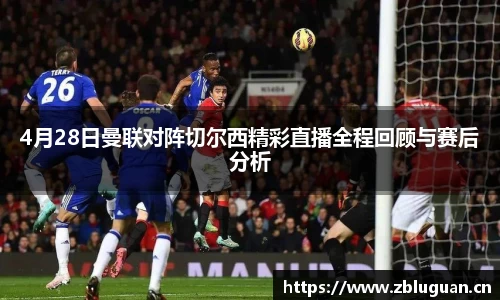 4月28日曼联对阵切尔西精彩直播全程回顾与赛后分析