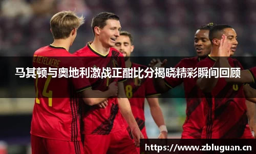 马其顿与奥地利激战正酣比分揭晓精彩瞬间回顾
