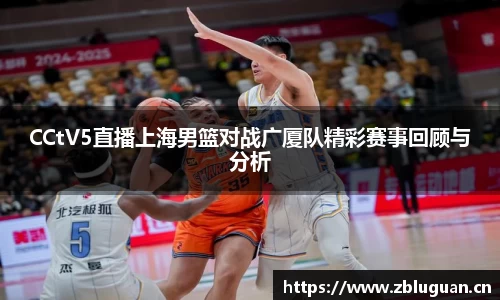CCtV5直播上海男篮对战广厦队精彩赛事回顾与分析