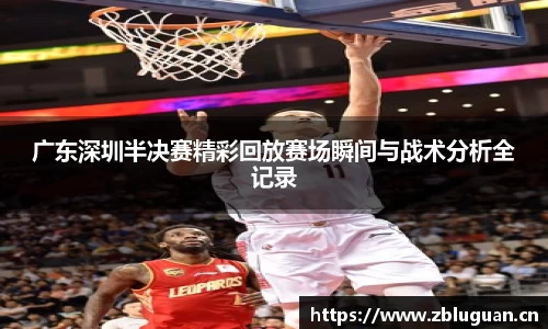 广东深圳半决赛精彩回放赛场瞬间与战术分析全记录