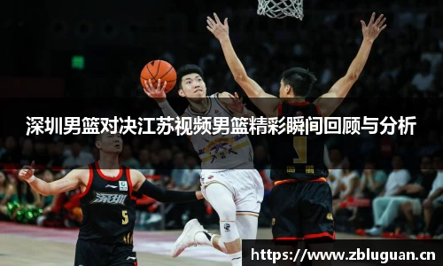 深圳男篮对决江苏视频男篮精彩瞬间回顾与分析