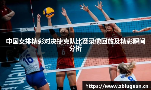 中国女排精彩对决捷克队比赛录像回放及精彩瞬间分析