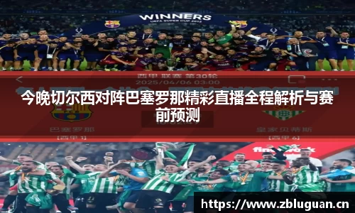 今晚切尔西对阵巴塞罗那精彩直播全程解析与赛前预测