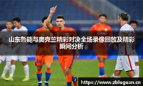 山东鲁能与奥克兰精彩对决全场录像回放及精彩瞬间分析