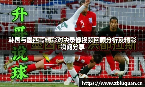 韩国与墨西哥精彩对决录像视频回顾分析及精彩瞬间分享