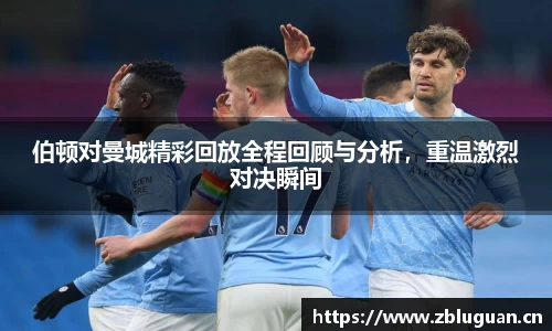 伯顿对曼城精彩回放全程回顾与分析，重温激烈对决瞬间