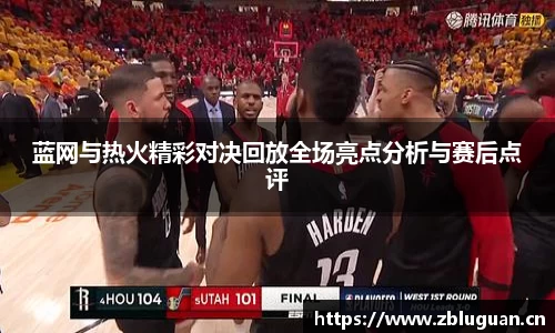 蓝网与热火精彩对决回放全场亮点分析与赛后点评