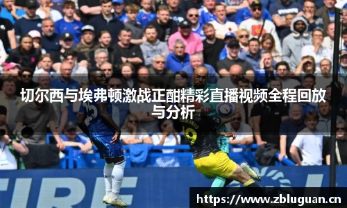 切尔西与埃弗顿激战正酣精彩直播视频全程回放与分析