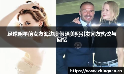 足球明星前女友海边度假晒美照引发网友热议与回忆