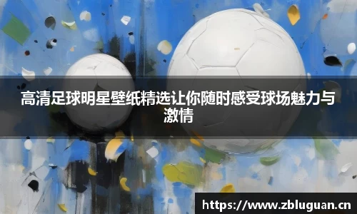 高清足球明星壁纸精选让你随时感受球场魅力与激情