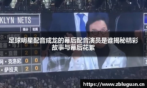 足球明星配音成龙的幕后配音演员是谁揭秘精彩故事与幕后花絮